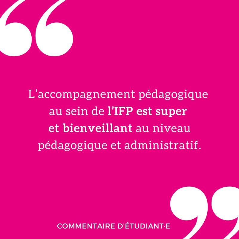 L’accompagnement pédagogique au sein de l’IFP est super et bienveillant au niveau pédagogique et administratif.